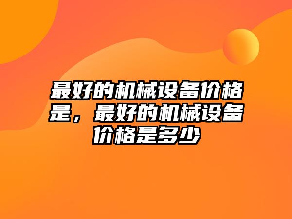 最好的機械設(shè)備價格是，最好的機械設(shè)備價格是多少