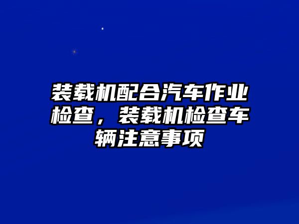 裝載機配合汽車作業(yè)檢查，裝載機檢查車輛注意事項