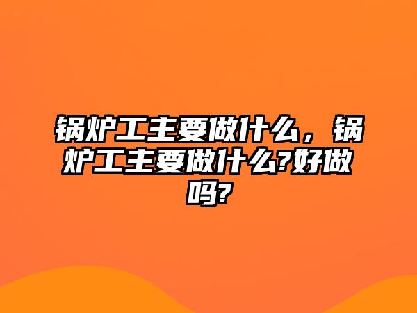 鍋爐工主要做什么，鍋爐工主要做什么?好做嗎?