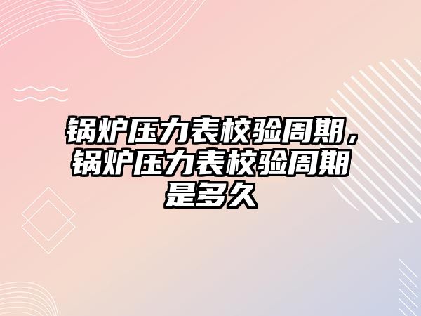 鍋爐壓力表校驗(yàn)周期，鍋爐壓力表校驗(yàn)周期是多久