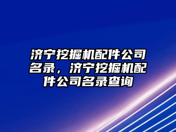 濟寧挖掘機配件公司名錄，濟寧挖掘機配件公司名錄查詢