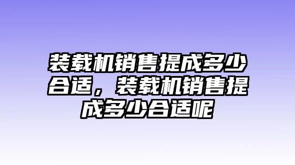 裝載機銷售提成多少合適，裝載機銷售提成多少合適呢