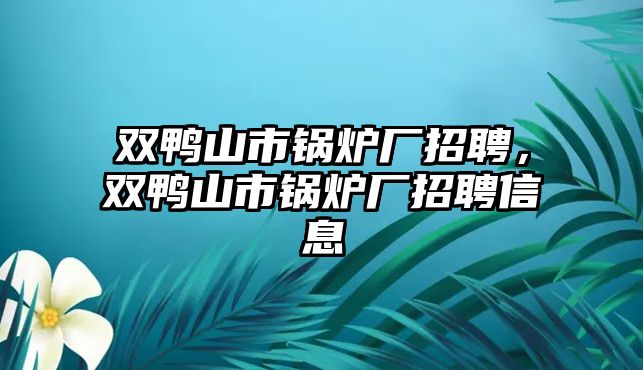 雙鴨山市鍋爐廠招聘，雙鴨山市鍋爐廠招聘信息