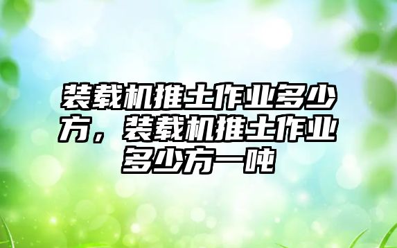 裝載機推土作業(yè)多少方，裝載機推土作業(yè)多少方一噸