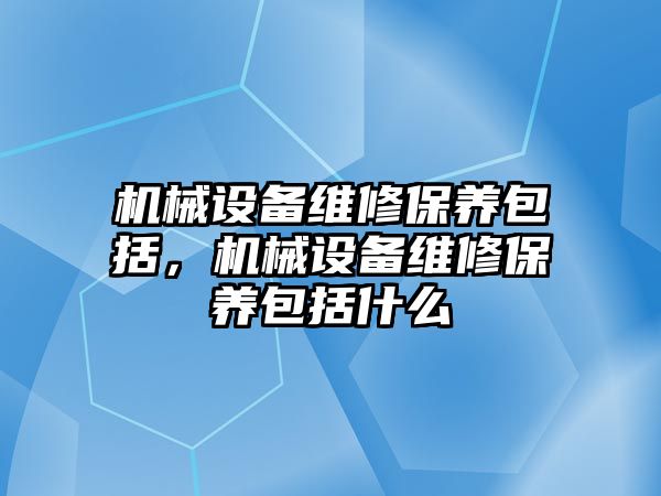 機械設備維修保養(yǎng)包括，機械設備維修保養(yǎng)包括什么