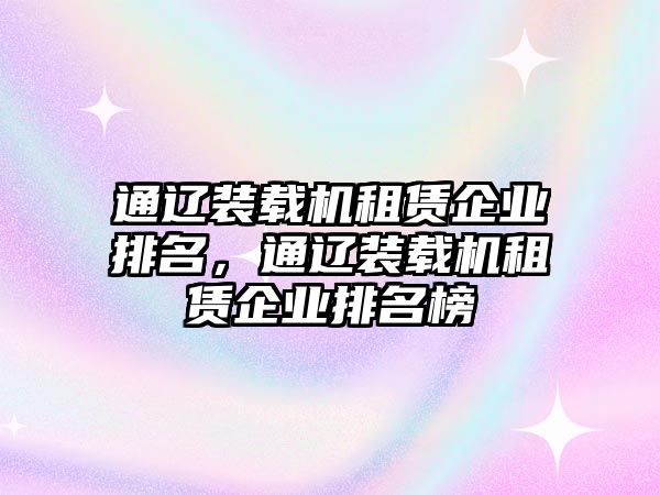 通遼裝載機(jī)租賃企業(yè)排名，通遼裝載機(jī)租賃企業(yè)排名榜