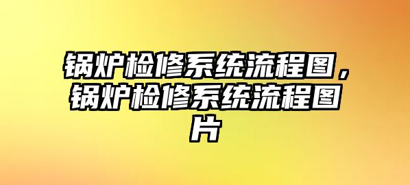 鍋爐檢修系統(tǒng)流程圖，鍋爐檢修系統(tǒng)流程圖片