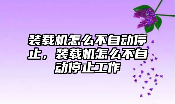 裝載機怎么不自動停止，裝載機怎么不自動停止工作