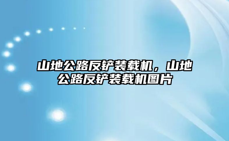 山地公路反鏟裝載機，山地公路反鏟裝載機圖片