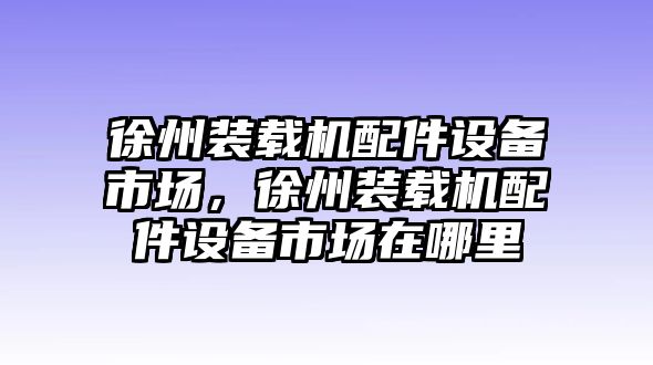 徐州裝載機(jī)配件設(shè)備市場(chǎng)，徐州裝載機(jī)配件設(shè)備市場(chǎng)在哪里