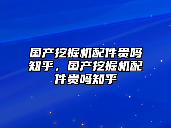 國(guó)產(chǎn)挖掘機(jī)配件貴嗎知乎，國(guó)產(chǎn)挖掘機(jī)配件貴嗎知乎