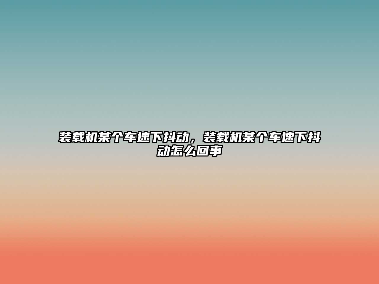 裝載機某個車速下抖動，裝載機某個車速下抖動怎么回事