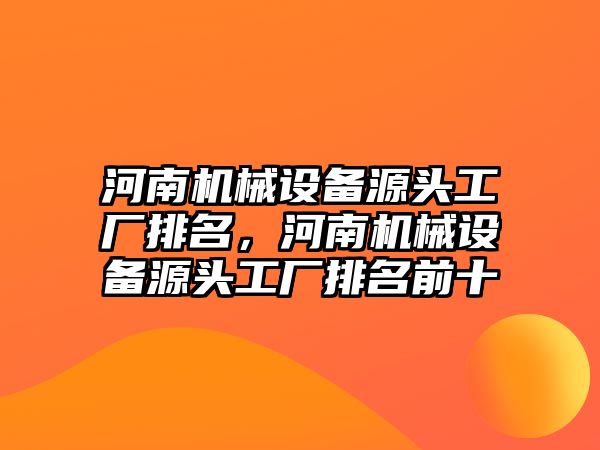 河南機(jī)械設(shè)備源頭工廠排名，河南機(jī)械設(shè)備源頭工廠排名前十