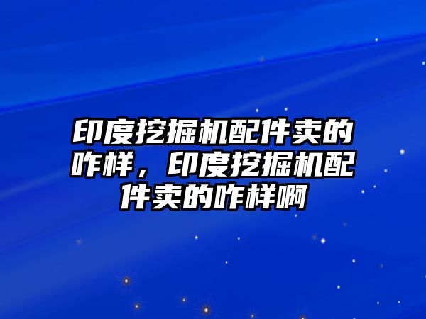 印度挖掘機(jī)配件賣的咋樣，印度挖掘機(jī)配件賣的咋樣啊