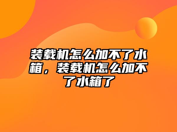 裝載機怎么加不了水箱，裝載機怎么加不了水箱了