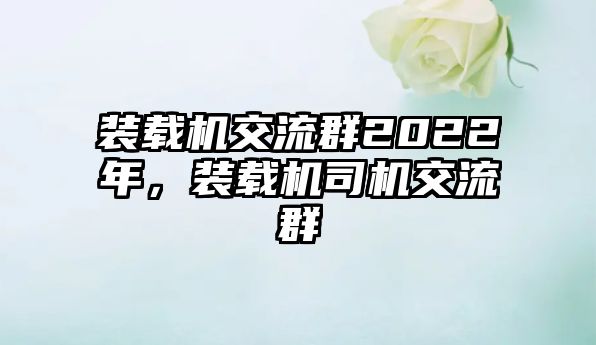 裝載機(jī)交流群2022年，裝載機(jī)司機(jī)交流群