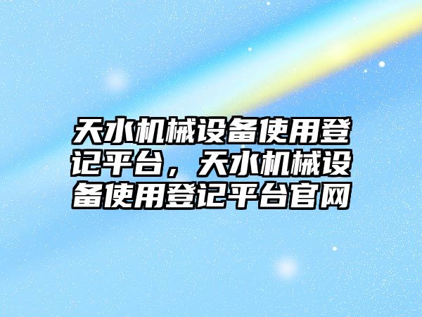 天水機(jī)械設(shè)備使用登記平臺，天水機(jī)械設(shè)備使用登記平臺官網(wǎng)