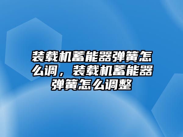 裝載機蓄能器彈簧怎么調(diào)，裝載機蓄能器彈簧怎么調(diào)整