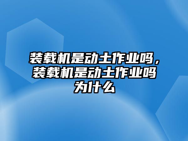 裝載機(jī)是動(dòng)土作業(yè)嗎，裝載機(jī)是動(dòng)土作業(yè)嗎為什么