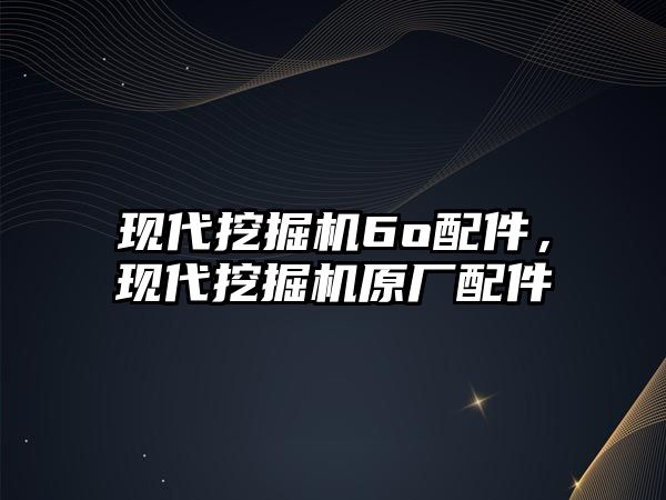 現(xiàn)代挖掘機6o配件，現(xiàn)代挖掘機原廠配件