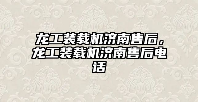 龍工裝載機濟南售后，龍工裝載機濟南售后電話