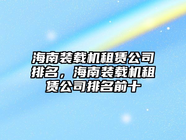 海南裝載機(jī)租賃公司排名，海南裝載機(jī)租賃公司排名前十