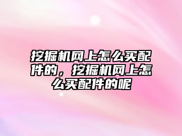 挖掘機網(wǎng)上怎么買配件的，挖掘機網(wǎng)上怎么買配件的呢