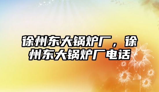 徐州東大鍋爐廠，徐州東大鍋爐廠電話