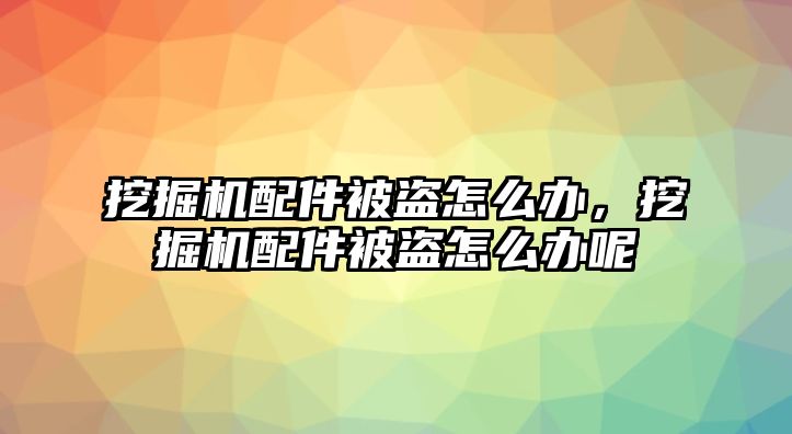 挖掘機(jī)配件被盜怎么辦，挖掘機(jī)配件被盜怎么辦呢