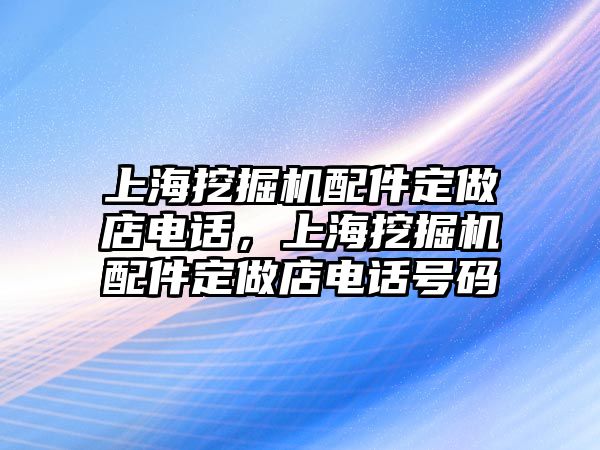 上海挖掘機配件定做店電話，上海挖掘機配件定做店電話號碼