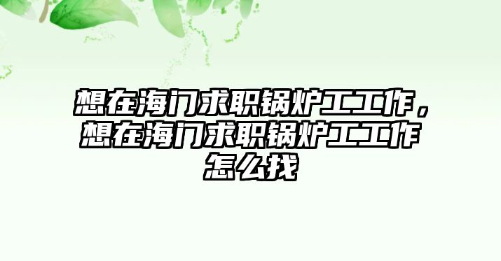 想在海門求職鍋爐工工作，想在海門求職鍋爐工工作怎么找