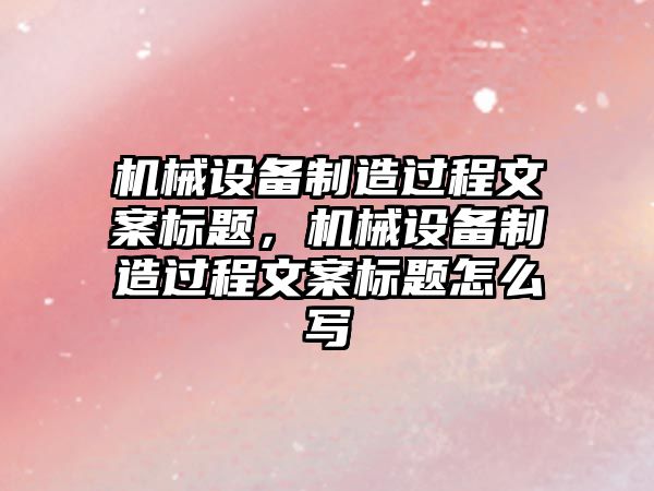 機械設備制造過程文案標題，機械設備制造過程文案標題怎么寫