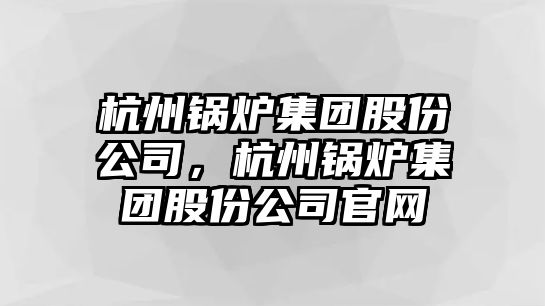 杭州鍋爐集團(tuán)股份公司，杭州鍋爐集團(tuán)股份公司官網(wǎng)