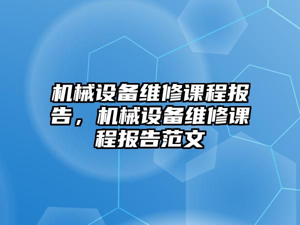 機械設(shè)備維修課程報告，機械設(shè)備維修課程報告范文