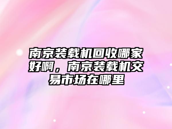 南京裝載機(jī)回收哪家好啊，南京裝載機(jī)交易市場(chǎng)在哪里