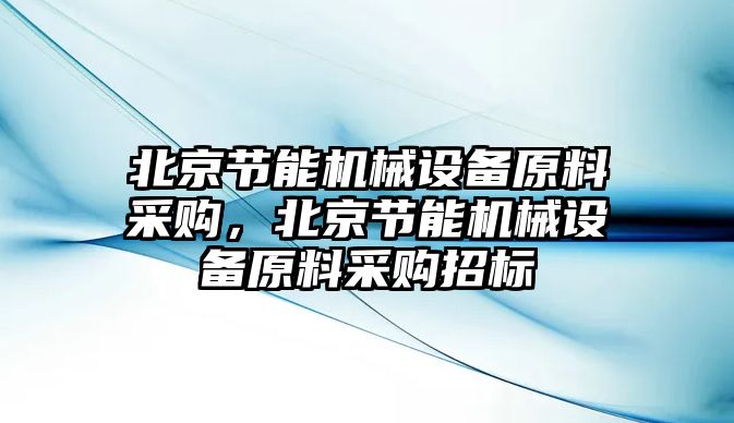 北京節(jié)能機(jī)械設(shè)備原料采購，北京節(jié)能機(jī)械設(shè)備原料采購招標(biāo)