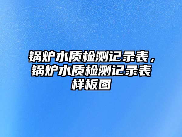 鍋爐水質檢測記錄表，鍋爐水質檢測記錄表樣板圖