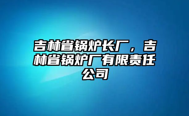 吉林省鍋爐長廠，吉林省鍋爐廠有限責任公司