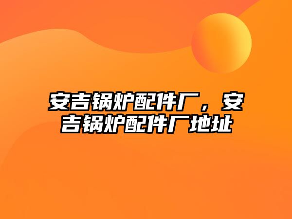 安吉鍋爐配件廠，安吉鍋爐配件廠地址