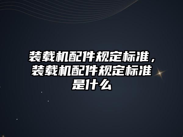 裝載機(jī)配件規(guī)定標(biāo)準(zhǔn)，裝載機(jī)配件規(guī)定標(biāo)準(zhǔn)是什么