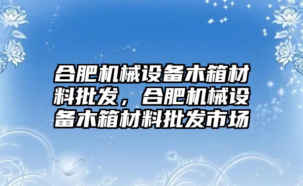 合肥機(jī)械設(shè)備木箱材料批發(fā)，合肥機(jī)械設(shè)備木箱材料批發(fā)市場(chǎng)