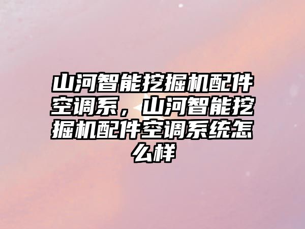 山河智能挖掘機(jī)配件空調(diào)系，山河智能挖掘機(jī)配件空調(diào)系統(tǒng)怎么樣