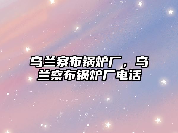 烏蘭察布鍋爐廠，烏蘭察布鍋爐廠電話