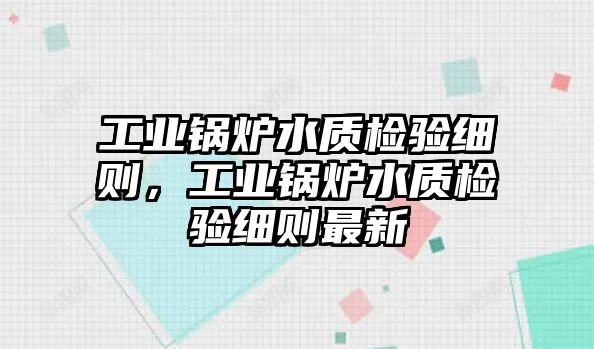 工業(yè)鍋爐水質檢驗細則，工業(yè)鍋爐水質檢驗細則最新