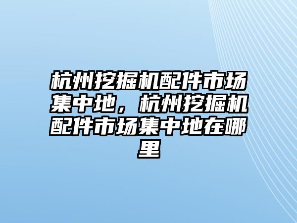 杭州挖掘機(jī)配件市場集中地，杭州挖掘機(jī)配件市場集中地在哪里