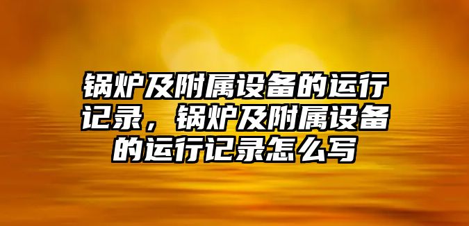 鍋爐及附屬設(shè)備的運行記錄，鍋爐及附屬設(shè)備的運行記錄怎么寫