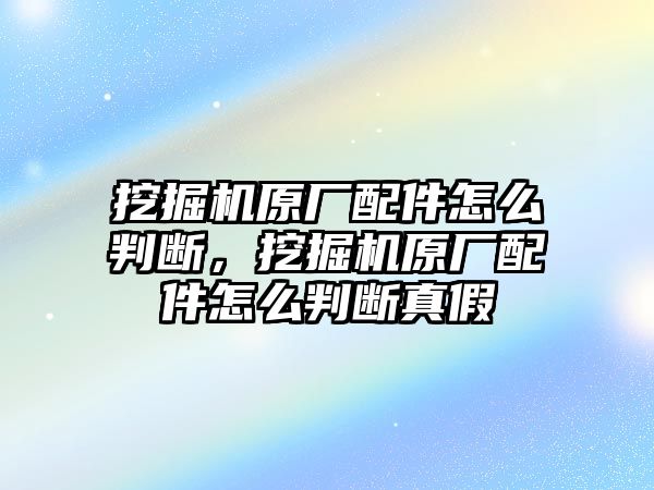 挖掘機(jī)原廠配件怎么判斷，挖掘機(jī)原廠配件怎么判斷真假