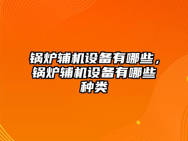 鍋爐輔機(jī)設(shè)備有哪些，鍋爐輔機(jī)設(shè)備有哪些種類