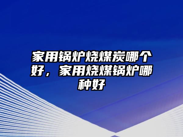 家用鍋爐燒煤炭哪個(gè)好，家用燒煤鍋爐哪種好