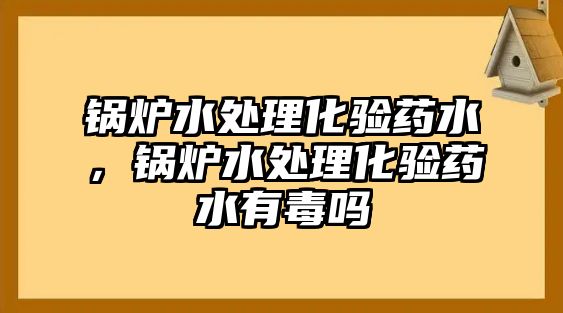 鍋爐水處理化驗(yàn)藥水，鍋爐水處理化驗(yàn)藥水有毒嗎